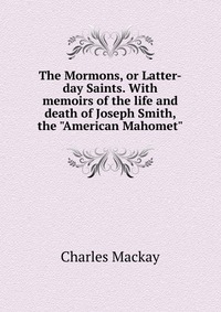 The Mormons, or Latter-day Saints. With memoirs of the life and death of Joseph Smith, the 