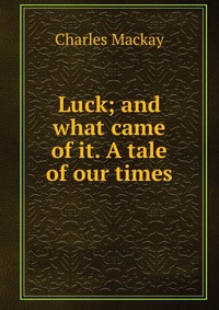 Luck; and what came of it. A tale of our times