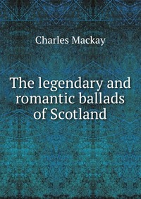 The legendary and romantic ballads of Scotland