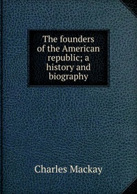 The founders of the American republic; a history and biography