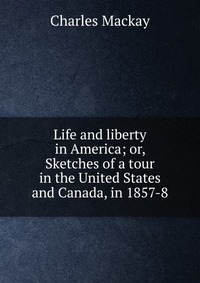 Life and liberty in America; or, Sketches of a tour in the United States and Canada, in 1857-8