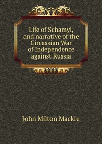 Life of Schamyl, and narrative of the Circassian War of Independence against Russia