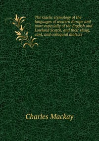 The Gaelic etymology of the languages of western Europe and more especially of the English and Lowland Scotch, and their slang, cant, and colloquial dialects