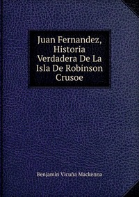 Juan Fernandez, Historia Verdadera De La Isla De Robinson Crusoe