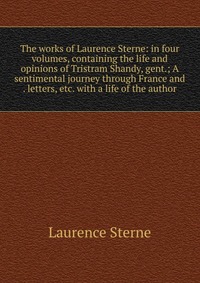 The works of Laurence Sterne: in four volumes, containing the life and opinions of Tristram Shandy, gent.; A sentimental journey through France and . letters, etc. with a life of the author