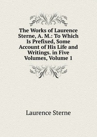 The Works of Laurence Sterne, A. M.: To Which Is Prefixed, Some Account of His Life and Writings. in Five Volumes, Volume 1