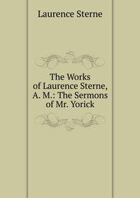 The Works of Laurence Sterne, A. M.: The Sermons of Mr. Yorick