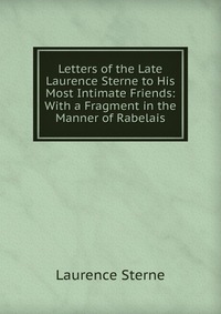 Letters of the Late Laurence Sterne to His Most Intimate Friends: With a Fragment in the Manner of Rabelais