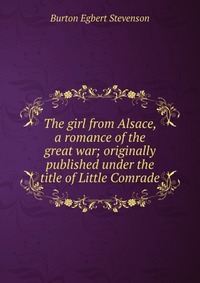 The girl from Alsace, a romance of the great war; originally published under the title of Little Comrade