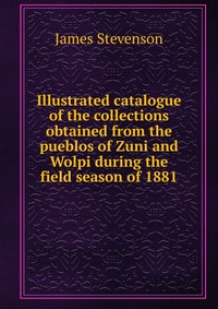 Illustrated catalogue of the collections obtained from the pueblos of Zuni and Wolpi during the field season of 1881