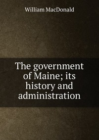 The government of Maine; its history and administration