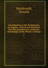 Introduction to the Pentateuch; an inquiry, critical and doctrinal, into the genuineness, authority, and design of the Mosaic writings