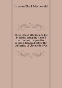 The religious attitude and life in Islam; being the Haskell lectures on comparative religion delivered before the University of Chicago in 1906