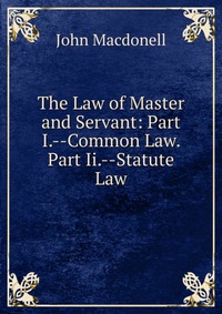 The Law of Master and Servant: Part I.--Common Law. Part Ii.--Statute Law