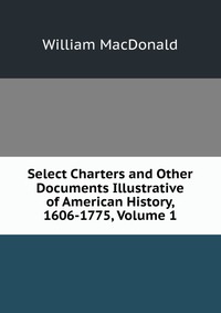 Select Charters and Other Documents Illustrative of American History, 1606-1775, Volume 1