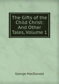 The Gifts of the Child Christ: And Other Tales, Volume 1