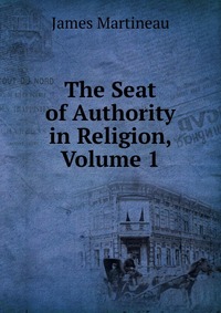 The Seat of Authority in Religion, Volume 1