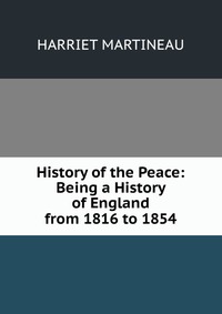 History of the Peace: Being a History of England from 1816 to 1854