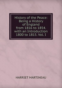 History of the Peace: Being a History of England from 1816 to 1854. with an Introduction 1800 to 1815. Vol. I