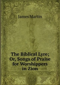 The Biblical Lyre; Or, Songs of Praise for Worshippers in Zion