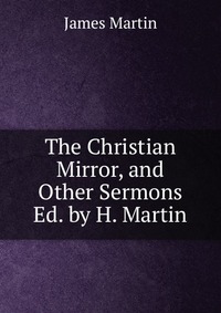 The Christian Mirror, and Other Sermons Ed. by H. Martin