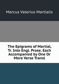 The Epigrams of Martial, Tr. Into Engl. Prose. Each Accompanied by One Or More Verse Transl