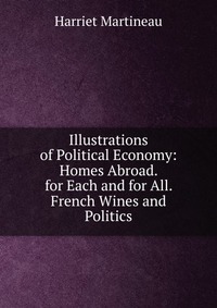 Illustrations of Political Economy: Homes Abroad. for Each and for All. French Wines and Politics