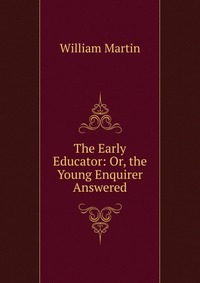 The Early Educator: Or, the Young Enquirer Answered