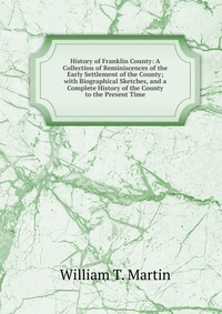 History of Franklin County: A Collection of Reminiscences of the Early Settlement of the County; with Biographical Sketches, and a Complete History of the County to the Present Time