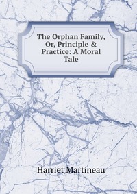 The Orphan Family, Or, Principle & Practice: A Moral Tale