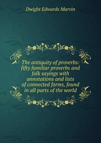 The antiquity of proverbs: fifty familiar proverbs and folk sayings with annotations and lists of connected forms, found in all parts of the world