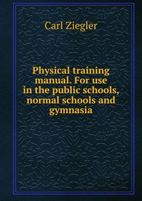 Physical training manual. For use in the public schools, normal schools and gymnasia