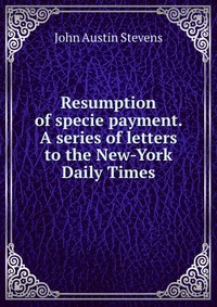 Resumption of specie payment. A series of letters to the New-York Daily Times