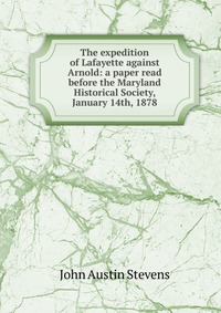 The expedition of Lafayette against Arnold: a paper read before the Maryland Historical Society, January 14th, 1878