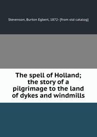 The spell of Holland; the story of a pilgrimage to the land of dykes and windmills