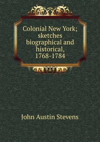 Colonial New York; sketches biographical and historical, 1768-1784