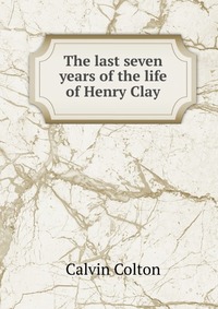 The last seven years of the life of Henry Clay