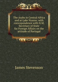 The Arabs in Central Africa and at Lake Nyassa: with correspondence with H.M. Secretary of State for Foreign Affairs on the attitude of Portugal