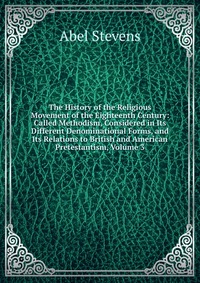 The History of the Religious Movement of the Eighteenth Century: Called Methodism, Considered in Its Different Denominational Forms, and Its Relations to British and American Pretestantism, V