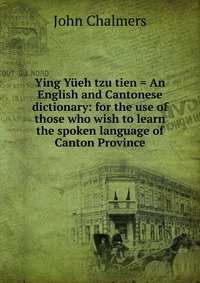 Ying Yueh tzu tien = An English and Cantonese dictionary: for the use of those who wish to learn the spoken language of Canton Province