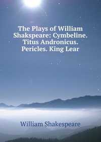 The Plays of William Shakspeare: Cymbeline. Titus Andronicus. Pericles. King Lear