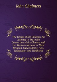 The Origin of the Chinese: An Attempt to Trace the Connection of the Chinese with the Western Nations in Their Religion, Superstitions, Arts, Languages, and Traditions