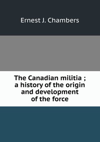 The Canadian militia ; a history of the origin and development of the force