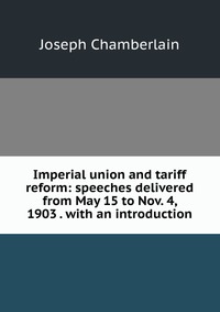 Imperial union and tariff reform: speeches delivered from May 15 to Nov. 4, 1903 . with an introduction