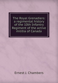 The Royal Grenadiers: a regimental history of the 10th Infantry Regiment of the active militia of Canada