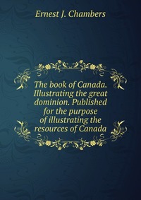 The book of Canada. Illustrating the great dominion. Published for the purpose of illustrating the resources of Canada