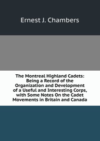 The Montreal Highland Cadets: Being a Record of the Organization and Development of a Useful and Interesting Corps, with Some Notes On the Cadet Movements in Britain and Canada