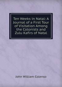 Ten Weeks in Natal: A Journal of a First Tour of Visitation Among the Colonists and Zulu Kafirs of Natal