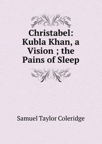 Christabel: Kubla Khan, a Vision ; the Pains of Sleep