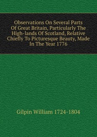 Observations On Several Parts Of Great Britain, Particularly The High-lands Of Scotland, Relative Chiefly To Picturesque Beauty, Made In The Year 1776